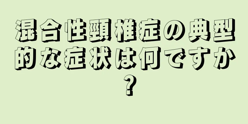 混合性頸椎症の典型的な症状は何ですか？