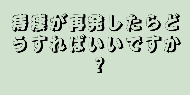 痔瘻が再発したらどうすればいいですか？