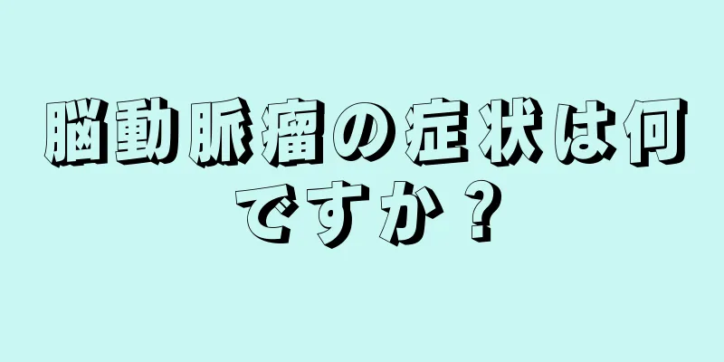 脳動脈瘤の症状は何ですか？