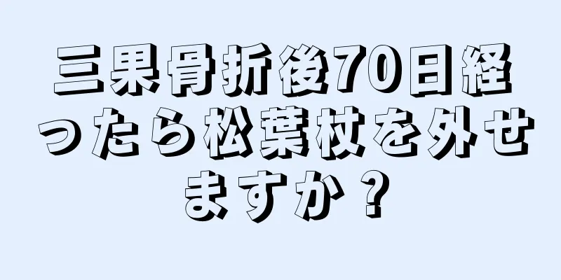 三果骨折後70日経ったら松葉杖を外せますか？