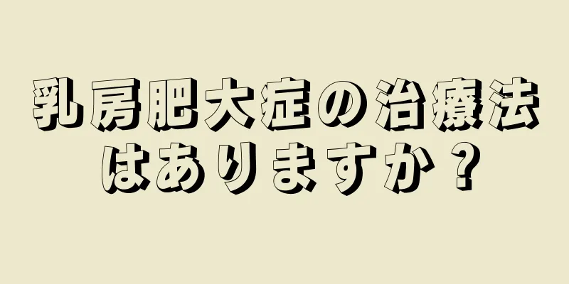 乳房肥大症の治療法はありますか？