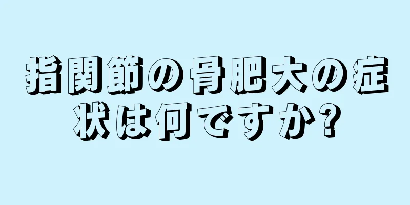 指関節の骨肥大の症状は何ですか?