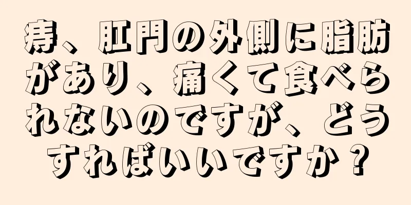 痔、肛門の外側に脂肪があり、痛くて食べられないのですが、どうすればいいですか？