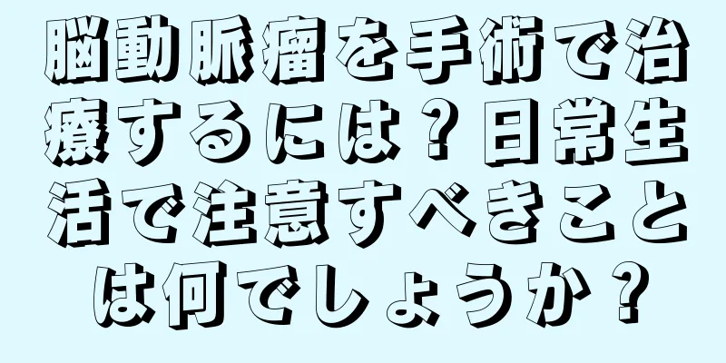 脳動脈瘤を手術で治療するには？日常生活で注意すべきことは何でしょうか？