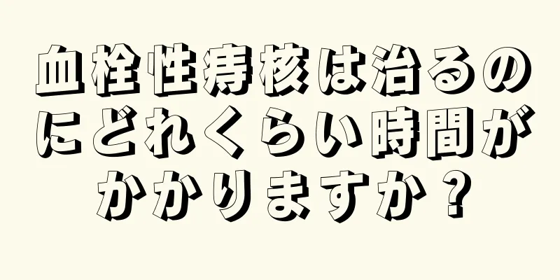 血栓性痔核は治るのにどれくらい時間がかかりますか？