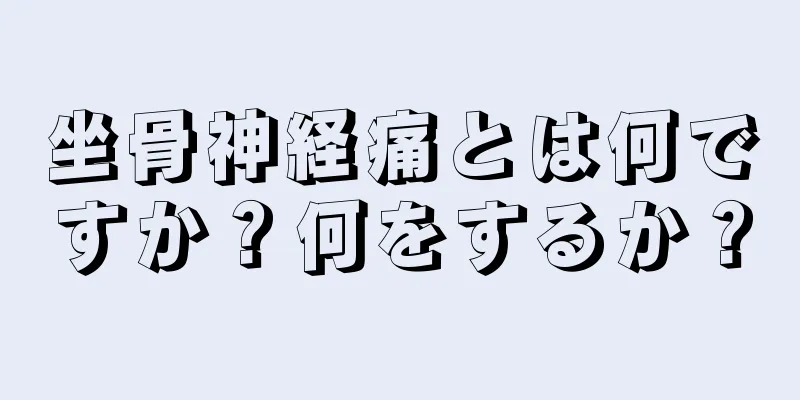 坐骨神経痛とは何ですか？何をするか？