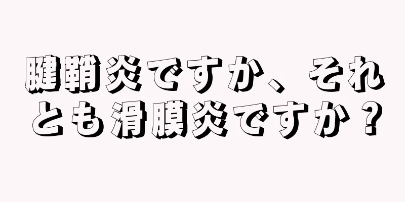 腱鞘炎ですか、それとも滑膜炎ですか？