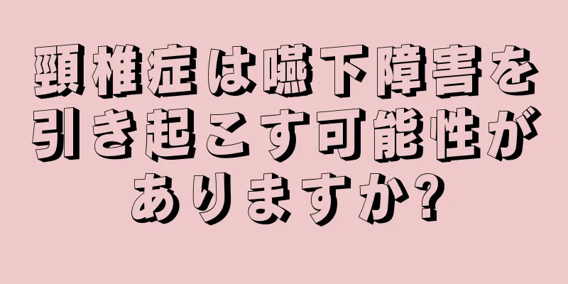 頸椎症は嚥下障害を引き起こす可能性がありますか?
