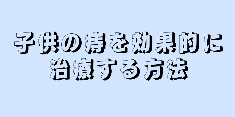 子供の痔を効果的に治療する方法