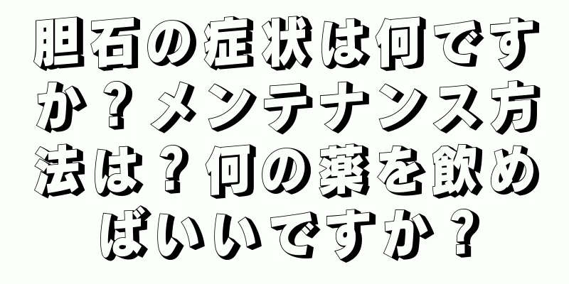胆石の症状は何ですか？メンテナンス方法は？何の薬を飲めばいいですか？