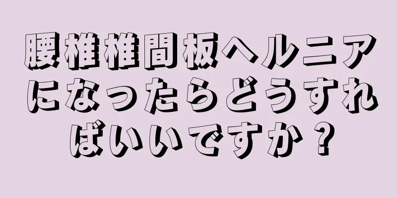 腰椎椎間板ヘルニアになったらどうすればいいですか？