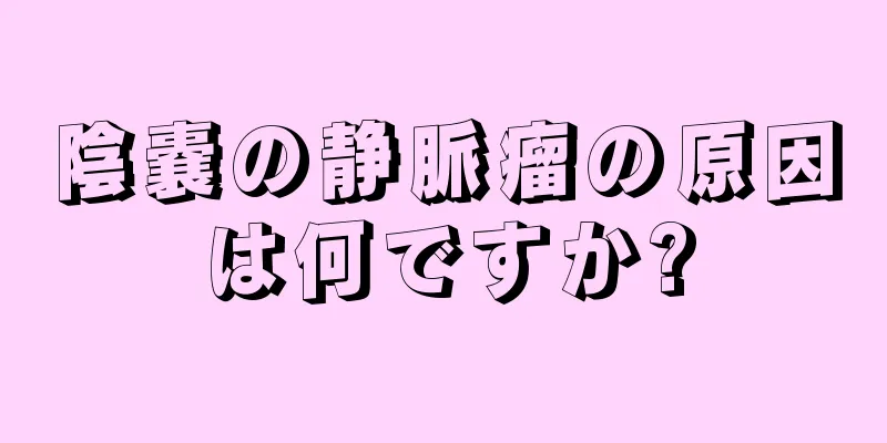 陰嚢の静脈瘤の原因は何ですか?