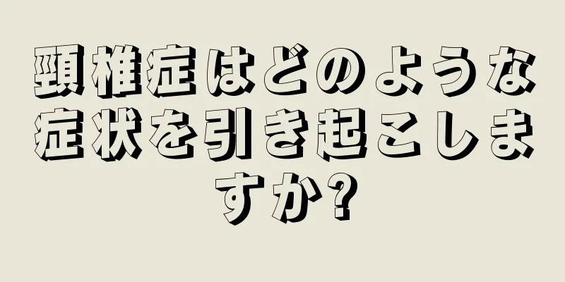 頸椎症はどのような症状を引き起こしますか?