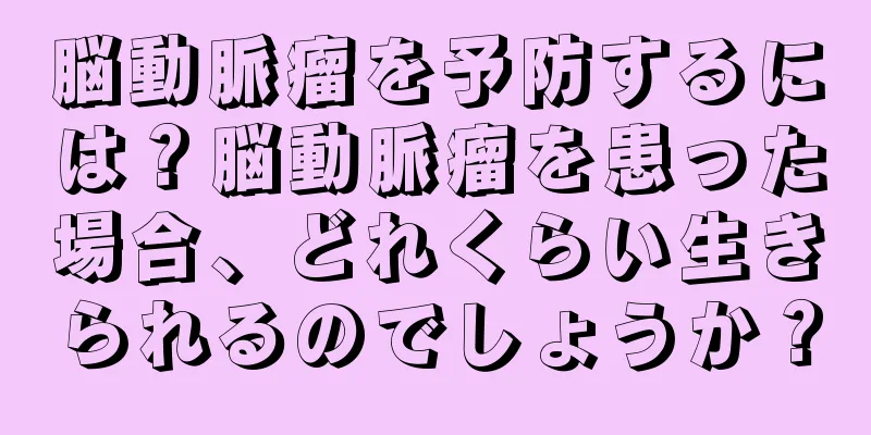 脳動脈瘤を予防するには？脳動脈瘤を患った場合、どれくらい生きられるのでしょうか？