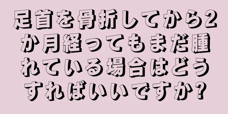 足首を骨折してから2か月経ってもまだ腫れている場合はどうすればいいですか?