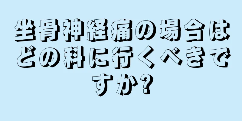坐骨神経痛の場合はどの科に行くべきですか?
