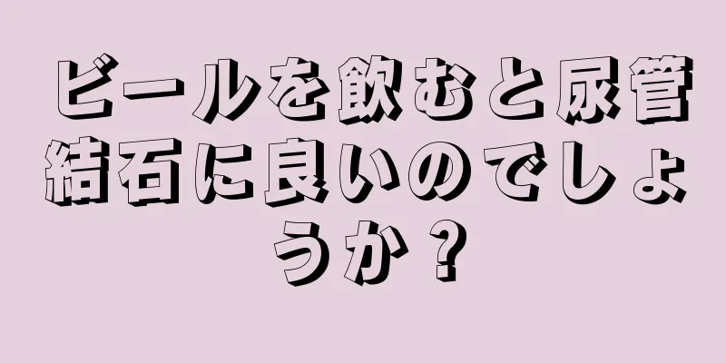 ビールを飲むと尿管結石に良いのでしょうか？