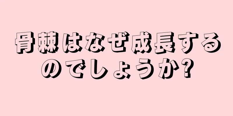 骨棘はなぜ成長するのでしょうか?