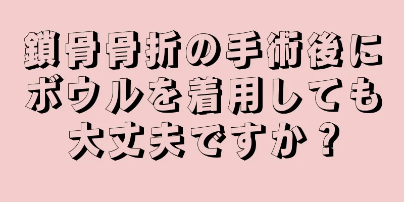 鎖骨骨折の手術後にボウルを着用しても大丈夫ですか？