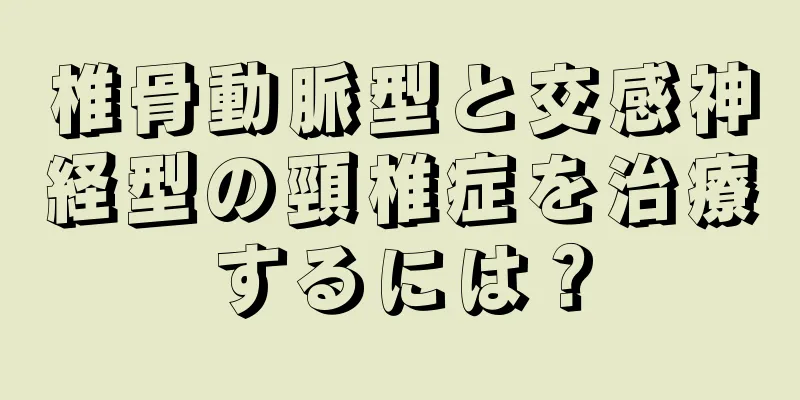 椎骨動脈型と交感神経型の頸椎症を治療するには？