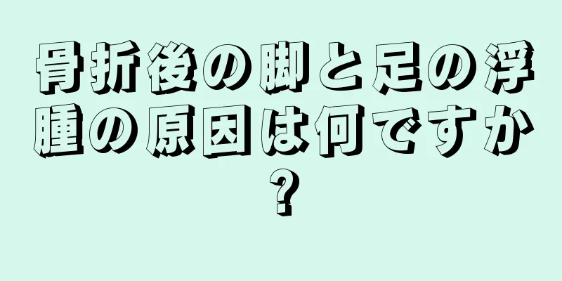 骨折後の脚と足の浮腫の原因は何ですか?
