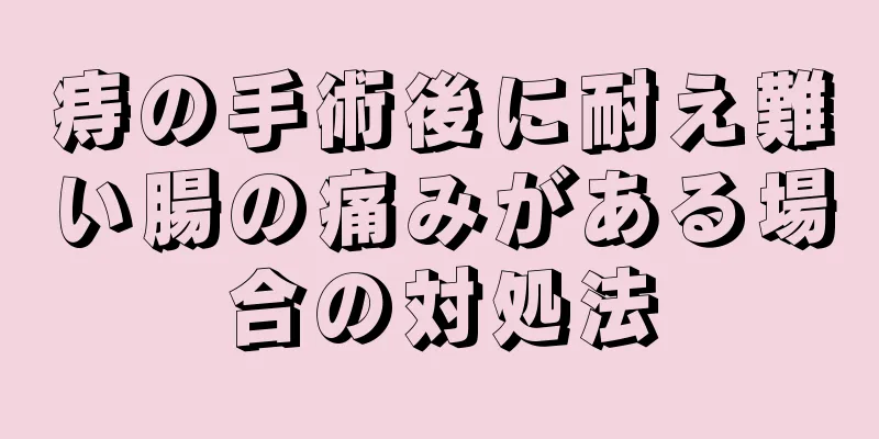 痔の手術後に耐え難い腸の痛みがある場合の対処法
