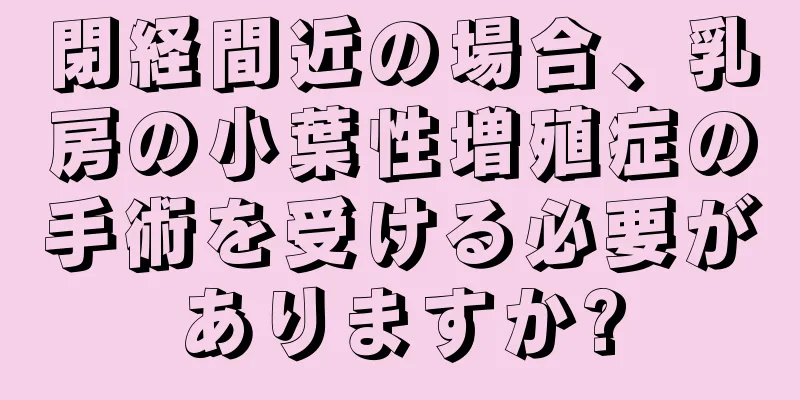 閉経間近の場合、乳房の小葉性増殖症の手術を受ける必要がありますか?