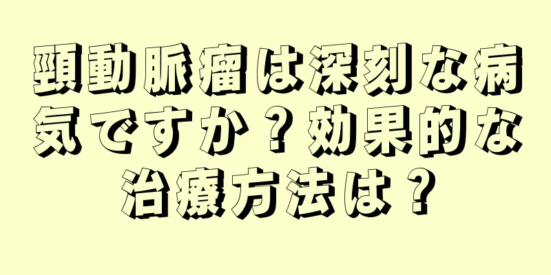 頸動脈瘤は深刻な病気ですか？効果的な治療方法は？