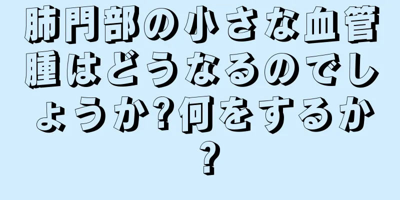 肺門部の小さな血管腫はどうなるのでしょうか?何をするか？