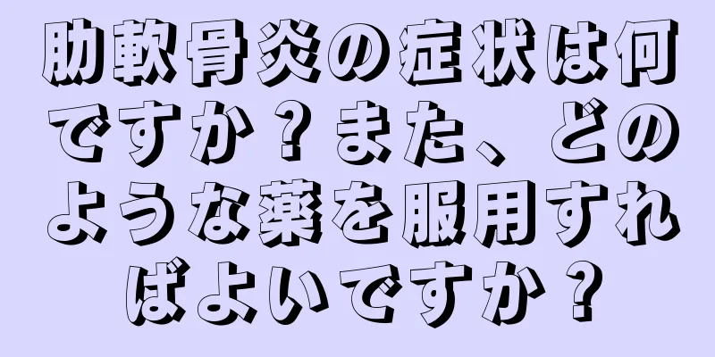 肋軟骨炎の症状は何ですか？また、どのような薬を服用すればよいですか？