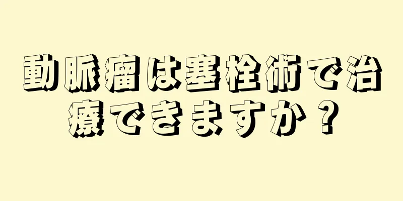 動脈瘤は塞栓術で治療できますか？