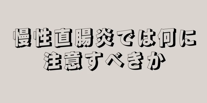 慢性直腸炎では何に注意すべきか