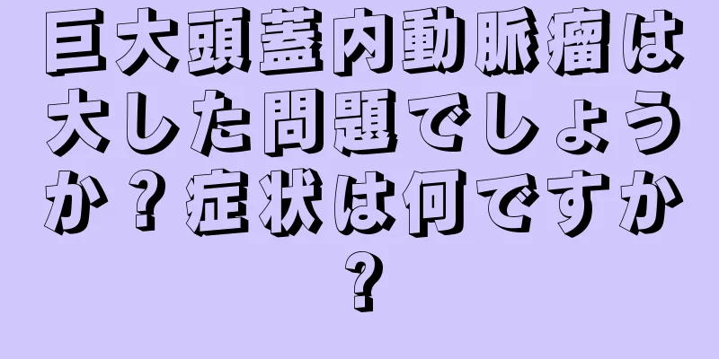巨大頭蓋内動脈瘤は大した問題でしょうか？症状は何ですか?