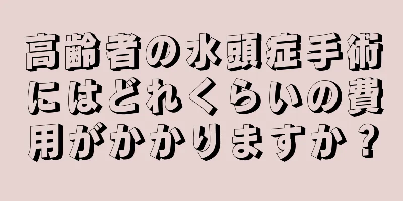 高齢者の水頭症手術にはどれくらいの費用がかかりますか？