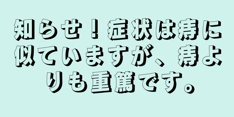 知らせ！症状は痔に似ていますが、痔よりも重篤です。