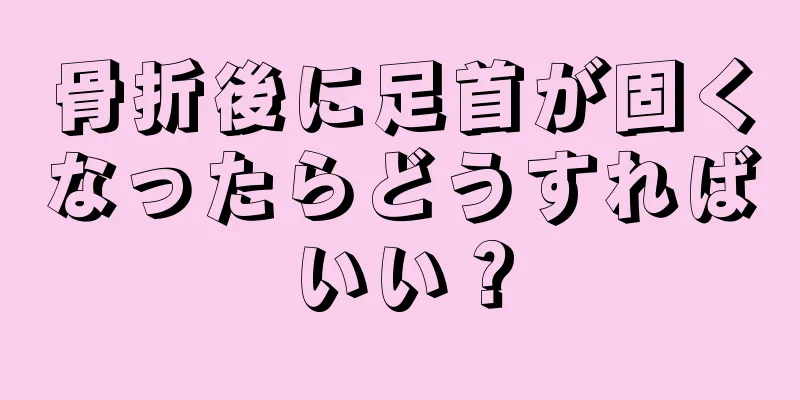 骨折後に足首が固くなったらどうすればいい？