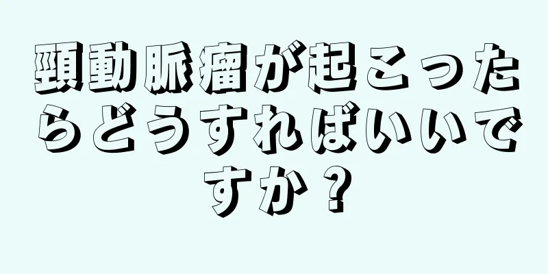 頸動脈瘤が起こったらどうすればいいですか？