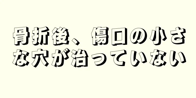 骨折後、傷口の小さな穴が治っていない