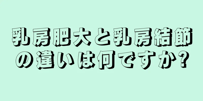 乳房肥大と乳房結節の違いは何ですか?