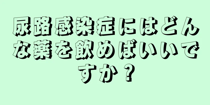 尿路感染症にはどんな薬を飲めばいいですか？