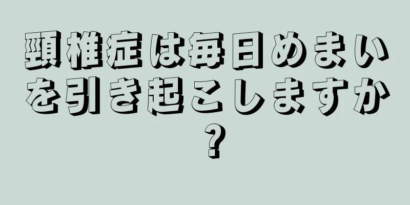 頸椎症は毎日めまいを引き起こしますか？