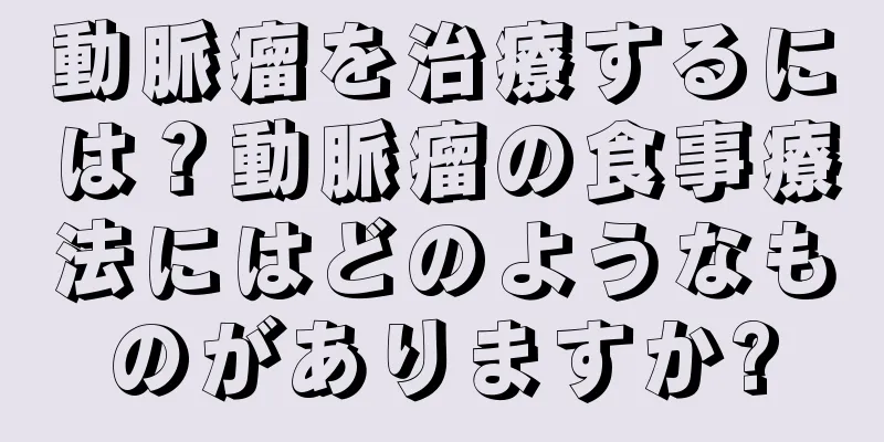 動脈瘤を治療するには？動脈瘤の食事療法にはどのようなものがありますか?