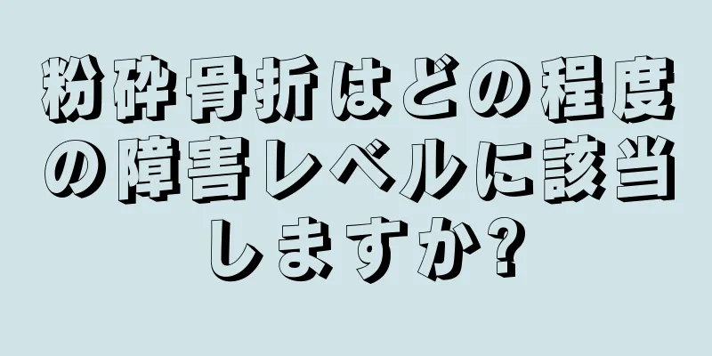 粉砕骨折はどの程度の障害レベルに該当しますか?
