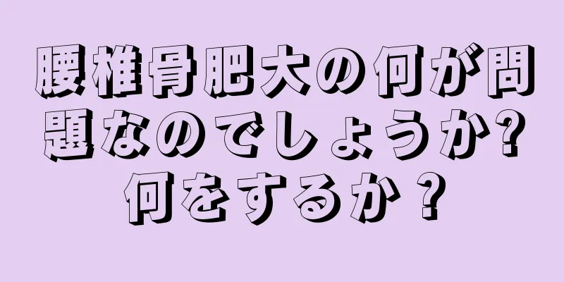 腰椎骨肥大の何が問題なのでしょうか?何をするか？