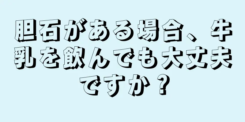 胆石がある場合、牛乳を飲んでも大丈夫ですか？