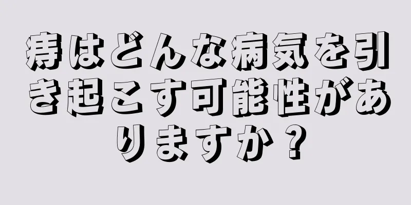 痔はどんな病気を引き起こす可能性がありますか？