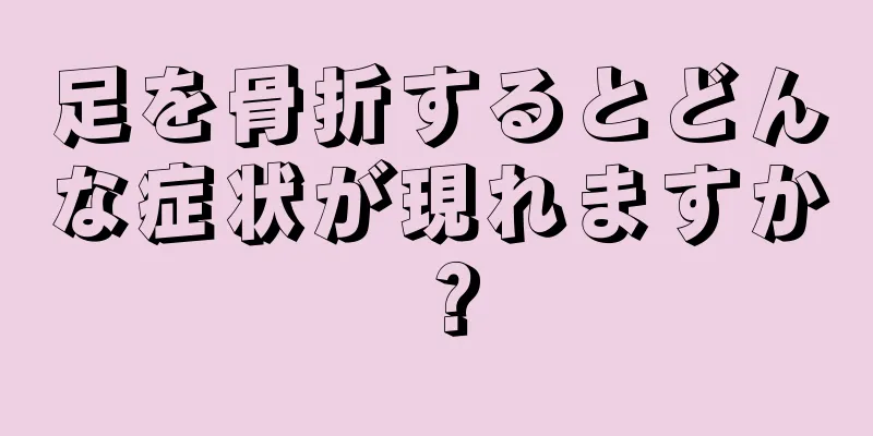 足を骨折するとどんな症状が現れますか？