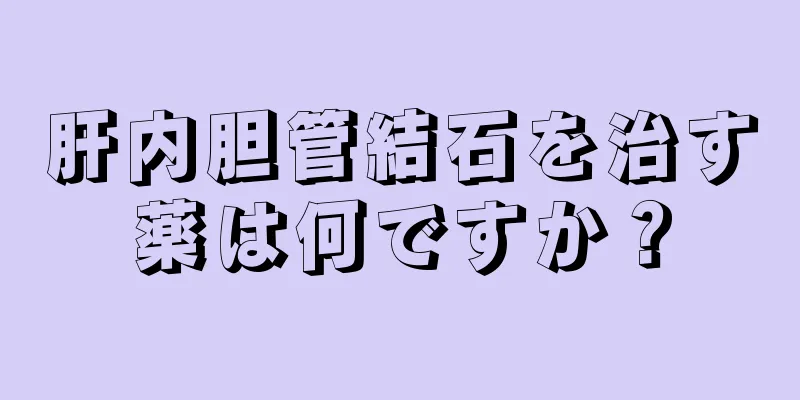 肝内胆管結石を治す薬は何ですか？