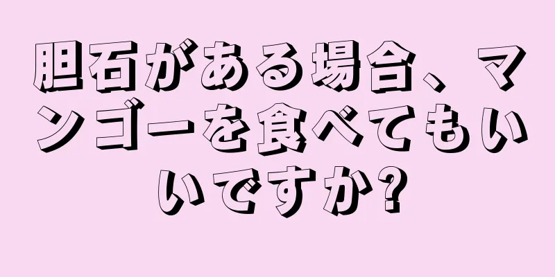 胆石がある場合、マンゴーを食べてもいいですか?