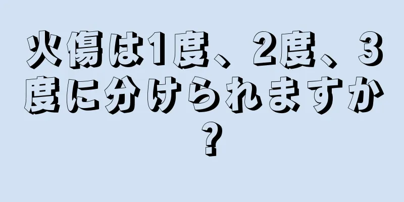 火傷は1度、2度、3度に分けられますか？